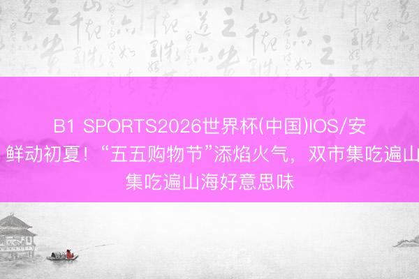 B1 SPORTS2026世界杯(中国)IOS/安卓官方下载 鲜动初夏！“五五购物节”添焰火气，双市集吃遍山海好意思味