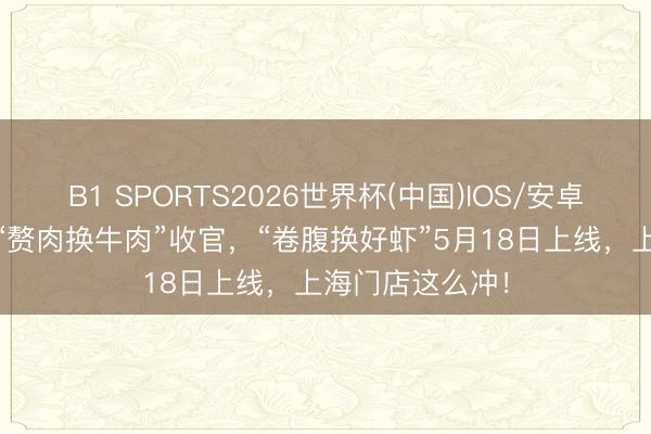 B1 SPORTS2026世界杯(中国)IOS/安卓官方下载 永辉“赘肉换牛肉”收官，“卷腹换好虾”5月18日上线，上海门店这么冲！
