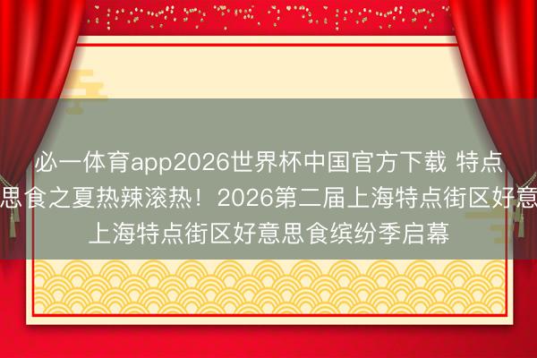 必一体育app2026世界杯中国官方下载 特点街区联动，好意思食之夏热辣滚热！2026第二届上海特点街区好意思食缤纷季启幕