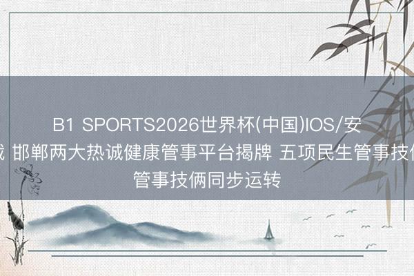 B1 SPORTS2026世界杯(中国)IOS/安卓官方下载 邯郸两大热诚健康管事平台揭牌 五项民生管事技俩同步运转