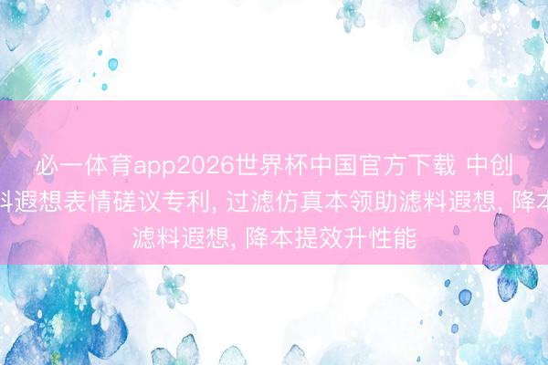 必一体育app2026世界杯中国官方下载 中创环保央求滤料遐想表情磋议专利, 过滤仿真本领助滤料遐想, 降本提效升性能