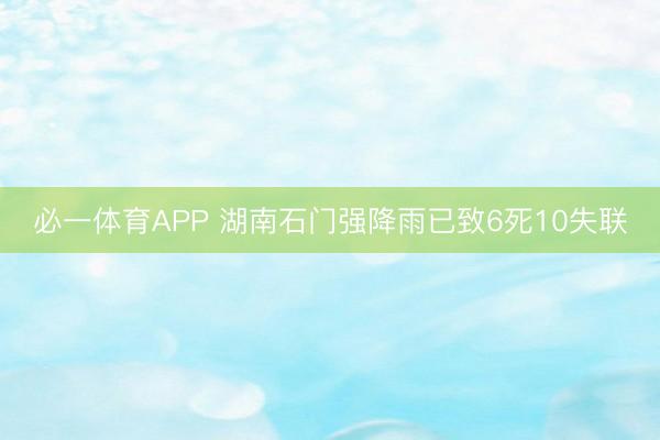 必一体育APP 湖南石门强降雨已致6死10失联