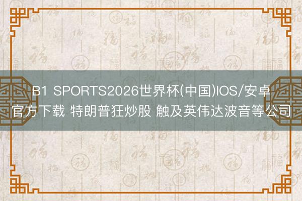 B1 SPORTS2026世界杯(中国)IOS/安卓官方下载 特朗普狂炒股 触及英伟达波音等公司