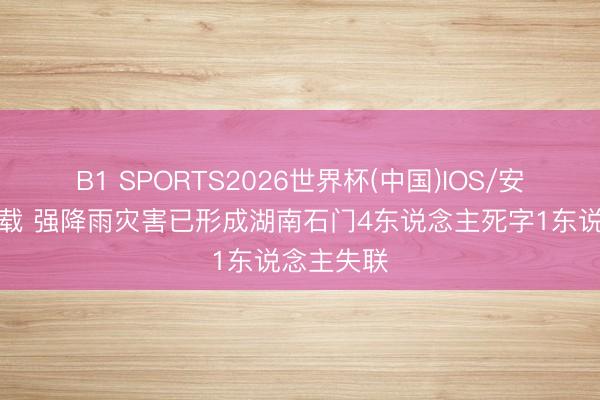 B1 SPORTS2026世界杯(中国)IOS/安卓官方下载 强降雨灾害已形成湖南石门4东说念主死字1东说念主失联