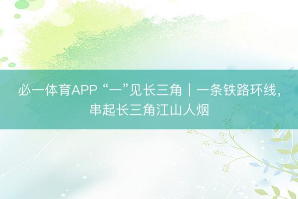 必一体育APP “一”见长三角|一条铁路环线,串起长三角江山人烟