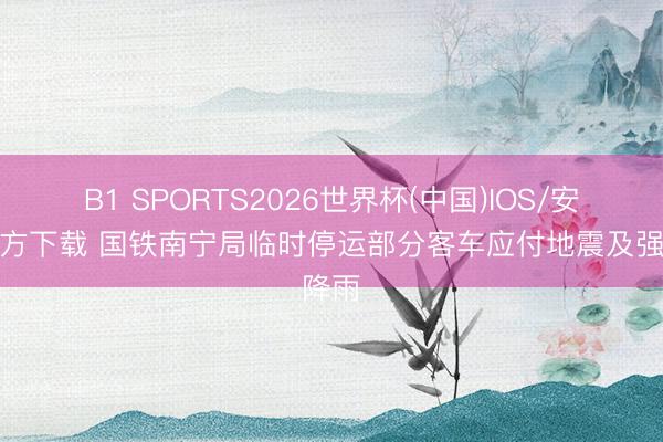 B1 SPORTS2026世界杯(中国)IOS/安卓官方下载 国铁南宁局临时停运部分客车应付地震及强降雨