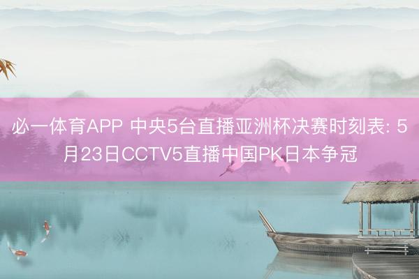 必一体育APP 中央5台直播亚洲杯决赛时刻表: 5月23日CCTV5直播中国PK日本争冠