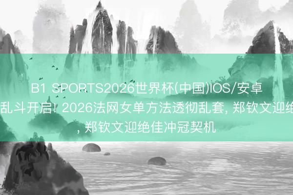 B1 SPORTS2026世界杯(中国)IOS/安卓官方下载 大乱斗开启! 2026法网女单方法透彻乱套， 郑钦文迎绝佳冲冠契机