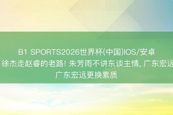 B1 SPORTS2026世界杯(中国)IOS/安卓官方下载 徐杰走赵睿的老路! 朱芳雨不讲东谈主情， 广东宏远更换素质