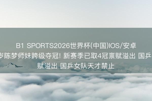 B1 SPORTS2026世界杯(中国)IOS/安卓官方下载 15岁陈梦师妹跨级夺冠! 新赛季已取4冠禀赋溢出 国乒女队天才禁止