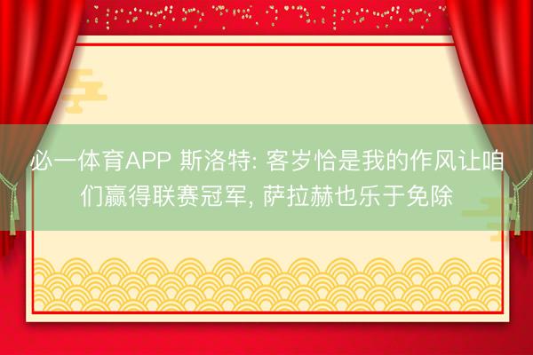 必一体育APP 斯洛特: 客岁恰是我的作风让咱们赢得联赛冠军， 萨拉赫也乐于免除