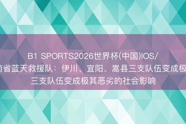 B1 SPORTS2026世界杯(中国)IOS/安卓官方下载 河南省蓝天救援队：伊川、宜阳、嵩县三支队伍变成极其恶劣的社会影响