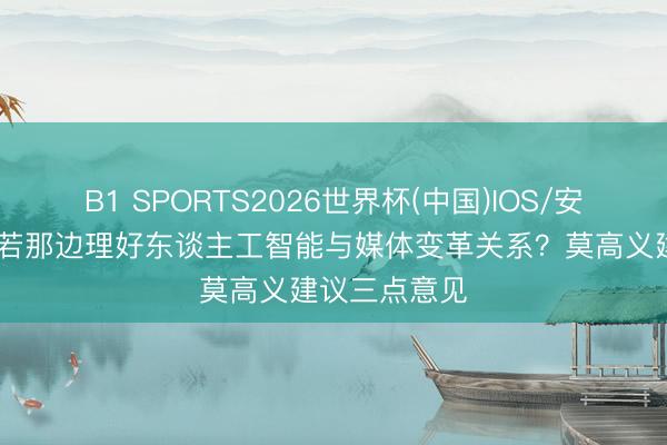 B1 SPORTS2026世界杯(中国)IOS/安卓官方下载 若那边理好东谈主工智能与媒体变革关系？莫高义建议三点意见