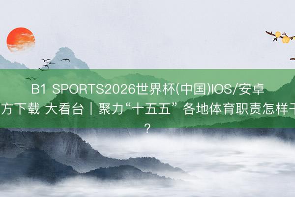 B1 SPORTS2026世界杯(中国)IOS/安卓官方下载 大看台｜聚力“十五五” 各地体育职责怎样干？