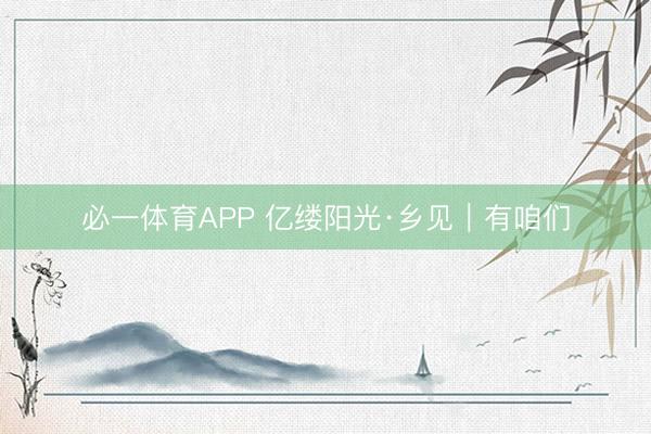 必一体育APP 亿缕阳光·乡见｜有咱们