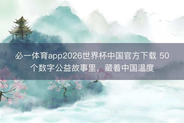 必一体育app2026世界杯中国官方下载 50个数字公益故事里，藏着中国温度
