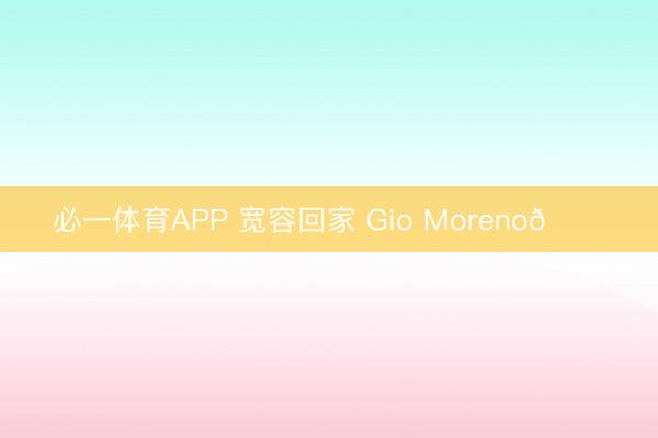 必一体育APP 宽容回家 Gio Moreno💙