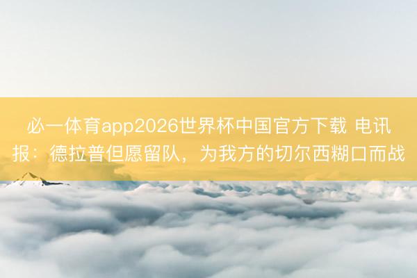 必一体育app2026世界杯中国官方下载 电讯报：德拉普但愿留队，为我方的切尔西糊口而战