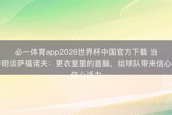 必一体育app2026世界杯中国官方下载 当年讲明谈萨福诺夫:更衣室里的首脑,给球队带来信心活力