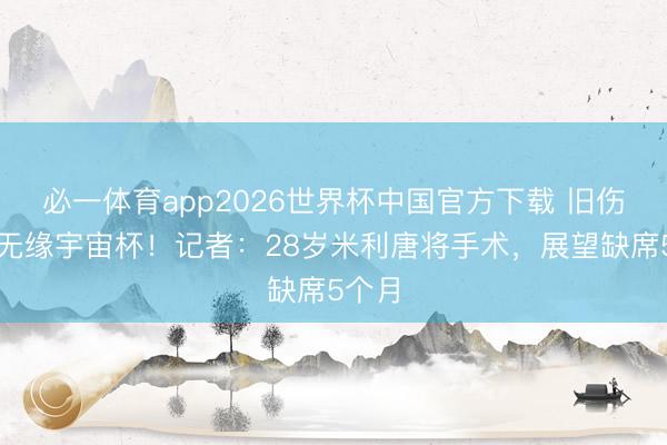 必一体育app2026世界杯中国官方下载 旧伤复发无缘宇宙杯！记者：28岁米利唐将手术，展望缺席5个月