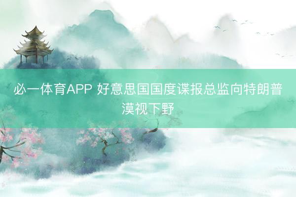 必一体育APP 好意思国国度谍报总监向特朗普漠视下野
