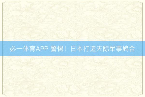 必一体育APP 警惕！日本打造天际军事鸠合