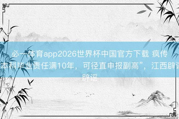 必一体育app2026世界杯中国官方下载 疯传“本科毕业责任满10年，可径直申报副高”，江西辟谣
