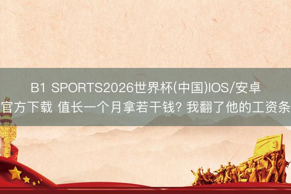 B1 SPORTS2026世界杯(中国)IOS/安卓官方下载 值长一个月拿若干钱? 我翻了他的工资条