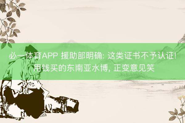必一体育APP 援助部明确: 这类证书不予认证! 用钱买的东南亚水博, 正变意见笑
