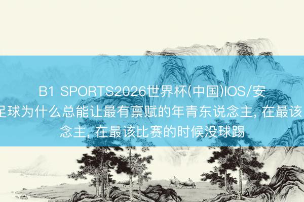 B1 SPORTS2026世界杯(中国)IOS/安卓官方下载 中国足球为什么总能让最有禀赋的年青东说念主， 在最该比赛的时候没球踢