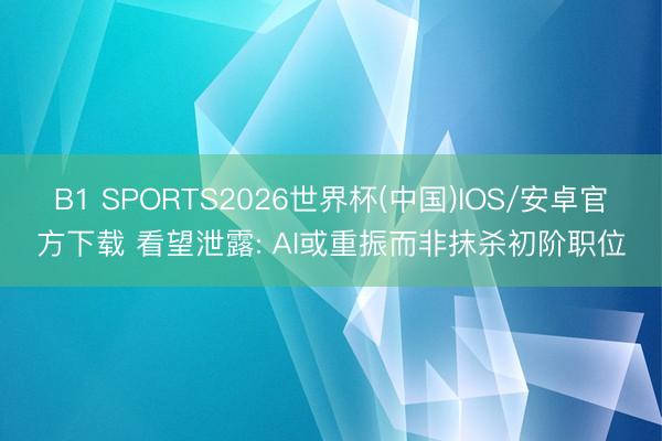 B1 SPORTS2026世界杯(中国)IOS/安卓官方下载 看望泄露: AI或重振而非抹杀初阶职位