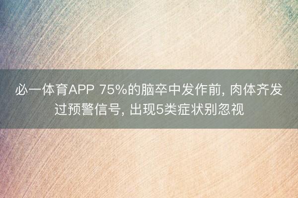 必一体育APP 75%的脑卒中发作前， 肉体齐发过预警信号， 出现5类症状别忽视