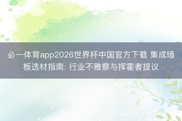 必一体育app2026世界杯中国官方下载 集成墙板选材指南: 行业不雅察与挥霍者提议