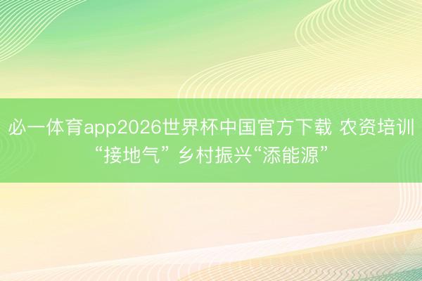必一体育app2026世界杯中国官方下载 农资培训“接地气” 乡村振兴“添能源”