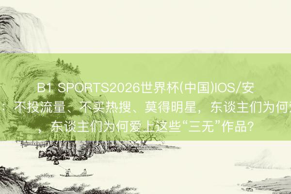 B1 SPORTS2026世界杯(中国)IOS/安卓官方下载 光明时评：不投流量、不买热搜、莫得明星，东谈主们为何爱上这些“三无”作品？