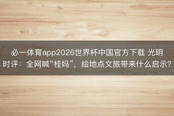 必一体育app2026世界杯中国官方下载 光明时评：全网喊“桂妈”，给地点文旅带来什么启示？