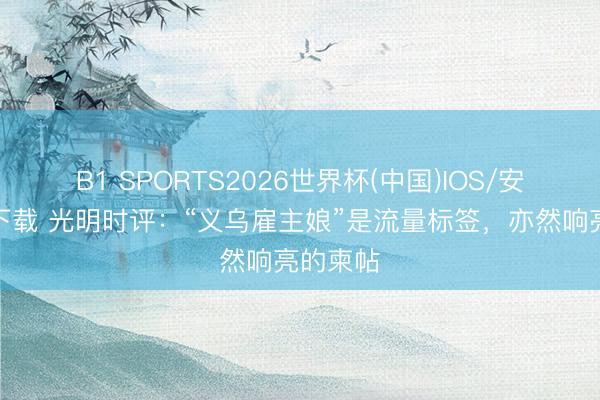 B1 SPORTS2026世界杯(中国)IOS/安卓官方下载 光明时评：“义乌雇主娘”是流量标签，亦然响亮的柬帖
