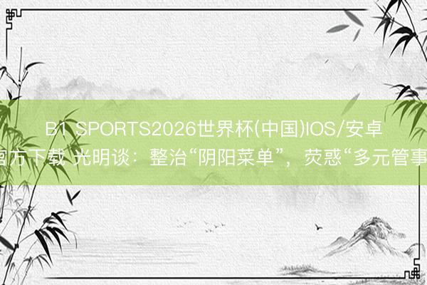 B1 SPORTS2026世界杯(中国)IOS/安卓官方下载 光明谈：整治“阴阳菜单”，荧惑“多元管事”