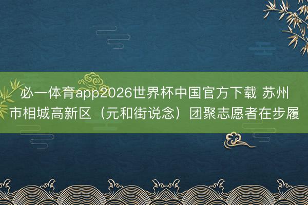 必一体育app2026世界杯中国官方下载 苏州市相城高新区（元和街说念）团聚志愿者在步履