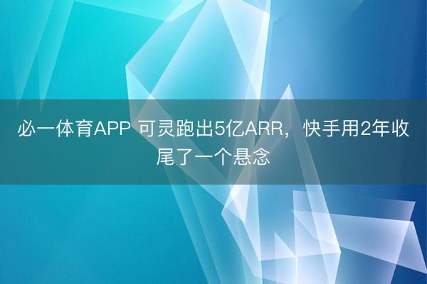 必一体育APP 可灵跑出5亿ARR，快手用2年收尾了一个悬念