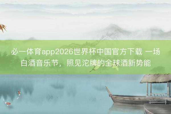 必一体育app2026世界杯中国官方下载 一场白酒音乐节，照见沱牌的全球酒新势能