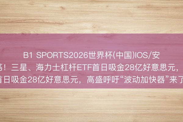B1 SPORTS2026世界杯(中国)IOS/安卓官方下载 韩国散户太放荡！三星、海力士杠杆ETF首日吸金28亿好意思元，高盛呼吁“波动加快器”来了！