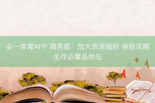 必一体育APP 商务部：加大货源组织 保险汛期生存必需品供应