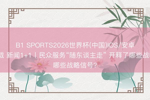 B1 SPORTS2026世界杯(中国)IOS/安卓官方下载 新闻1+1丨民众服务“随东谈主走” 开释了哪些战略信号？