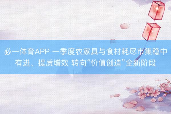 必一体育APP 一季度农家具与食材耗尽市集稳中有进、提质增效 转向“价值创造”全新阶段
