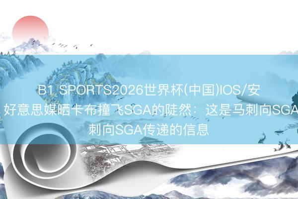 B1 SPORTS2026世界杯(中国)IOS/安卓官方下载 好意思媒晒卡布撞飞SGA的陡然：这是马刺向SGA传递的信息