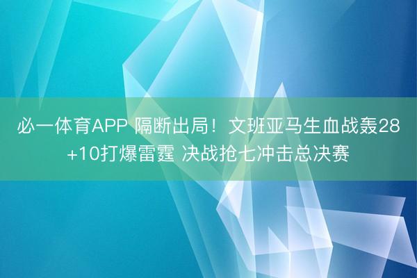 必一体育APP 隔断出局！文班亚马生血战轰28+10打爆雷霆 决战抢七冲击总决赛