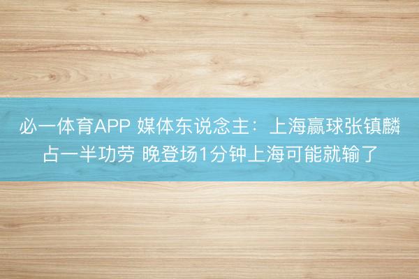 必一体育APP 媒体东说念主:上海赢球张镇麟占一半功劳 晚登场1分钟上海可能就输了