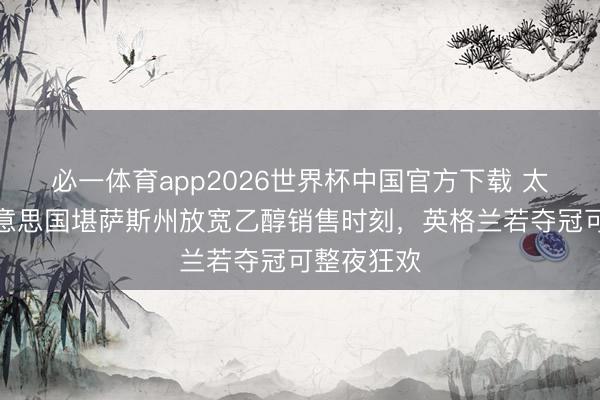 必一体育app2026世界杯中国官方下载 太阳报:好意思国堪萨斯州放宽乙醇销售时刻,英格兰若夺冠可整夜狂欢