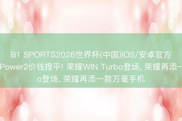 B1 SPORTS2026世界杯(中国)IOS/安卓官方下载 和荣耀Power2价钱捏平! 荣耀WIN Turbo登场, 荣耀再添一款万毫手机